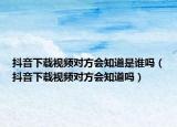 抖音下载视频对方会知道是谁吗（抖音下载视频对方会知道吗）