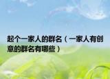 起个一家人的群名（一家人有创意的群名有哪些）