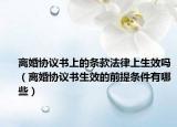 离婚协议书上的条款法律上生效吗（离婚协议书生效的前提条件有哪些）