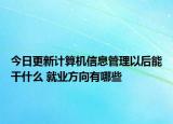 今日更新计算机信息管理以后能干什么 就业方向有哪些