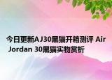 今日更新AJ30黑猫开箱测评 Air Jordan 30黑猫实物赏析