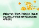 辞职后住房公积金怎么提取出来（辞职后怎么提取住房公积金 离职后住房公积金如何提取）