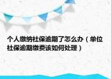 个人缴纳社保逾期了怎么办（单位社保逾期缴费该如何处理）