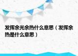 发挥余光余热什么意思（发挥余热是什么意思）