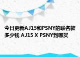 今日更新AJ15和PSNY的联名款多少钱 AJ15 X PSNY到哪买
