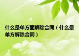 什么是单方面解除合同（什么是单方解除合同）