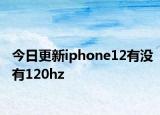 今日更新iphone12有没有120hz
