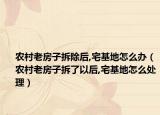 农村老房子拆除后,宅基地怎么办（农村老房子拆了以后,宅基地怎么处理）