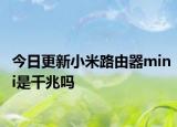今日更新小米路由器mini是千兆吗