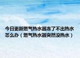今日更新燃气热水器冻了不出热水怎么办（燃气热水器突然没热水）