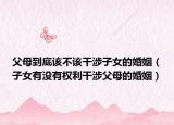 父母到底该不该干涉子女的婚姻（子女有没有权利干涉父母的婚姻）