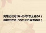 离婚协议可以补办吗?怎么补办?（离婚协议丢了怎么补办需要哪些）