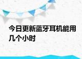 今日更新蓝牙耳机能用几个小时