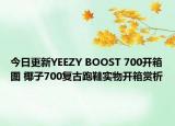 今日更新YEEZY BOOST 700开箱图 椰子700复古跑鞋实物开箱赏析