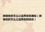 微信收款怎么让店员收到通知（微信收款怎么让店员收到语音）