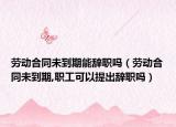 劳动合同未到期能辞职吗（劳动合同未到期,职工可以提出辞职吗）