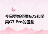 今日更新坚果G7S和坚果G7 Pro的区别
