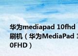 华为mediapad 10fhd刷机（华为MediaPad 10FHD）