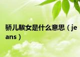 骄儿騃女是什么意思（jeans）