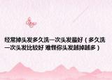经常掉头发多久洗一次头发最好（多久洗一次头发比较好 难怪你头发越掉越多）
