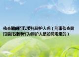 侦查期间可以委托辩护人吗（刑事侦查阶段委托律师作为辩护人是如何规定的）