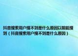 抖音搜索用户搜不到是什么原因以前能搜到（抖音搜索用户搜不到是什么原因）