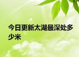 今日更新太湖最深处多少米