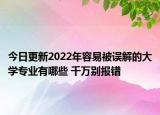 今日更新2022年容易被误解的大学专业有哪些 千万别报错