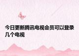 今日更新腾讯电视会员可以登录几个电视
