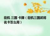 街机 三国 卡牌（街机三国武将名卡怎么用）