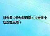 抖音多少粉丝能直播（抖音多少粉丝能直播）