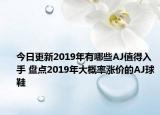 今日更新2019年有哪些AJ值得入手 盘点2019年大概率涨价的AJ球鞋