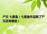 尸兄 七度鱼（七度鱼作品除了尸兄还有哪些）