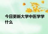 今日更新大学中医学学什么