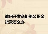 请问开发商拒绝公积金贷款怎么办