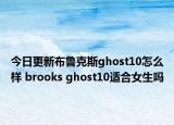 今日更新布鲁克斯ghost10怎么样 brooks ghost10适合女生吗