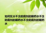 如何区分不含防腐剂的眼药水不含防腐剂的眼药水不含防腐剂的眼药水