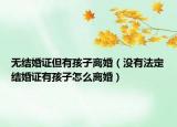 无结婚证但有孩子离婚（没有法定结婚证有孩子怎么离婚）