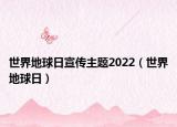 世界地球日宣传主题2022（世界地球日）