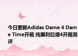 今日更新Adidas Dame 4 Dame Time开箱 纯黑利拉德4开箱测评