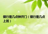 银行是几点钟开门（银行是几点上班）