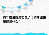 青年医生结局怎么了（青年医生结局是什么）