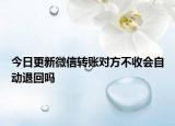 今日更新微信转账对方不收会自动退回吗