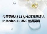 今日更新AJ 11 UNC实战测评 Air Jordan 11 UNC 值得买吗