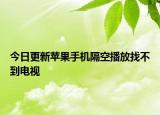今日更新苹果手机隔空播放找不到电视