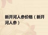 新开河人参价格（新开河人参）
