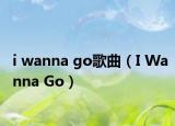 i wanna go歌曲（I Wanna Go）
