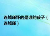连城瑾怀的是谁的孩子（连城瑾）