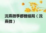 沈熹微季都督结局（沈熹微）