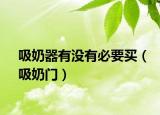 吸奶器有没有必要买（吸奶门）